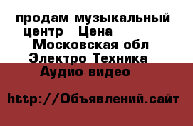 продам музыкальный центр › Цена ­ 3 000 - Московская обл. Электро-Техника » Аудио-видео   